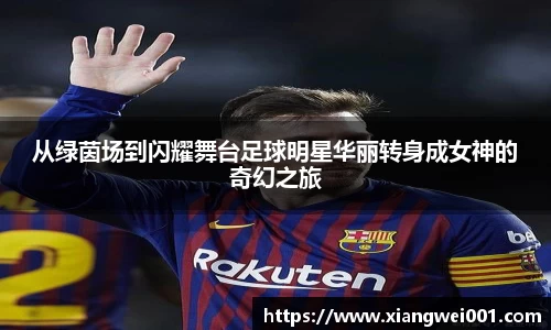 从绿茵场到闪耀舞台足球明星华丽转身成女神的奇幻之旅