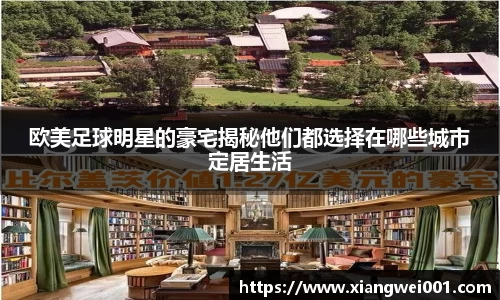欧美足球明星的豪宅揭秘他们都选择在哪些城市定居生活
