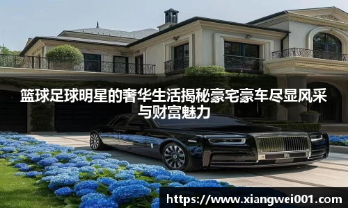 篮球足球明星的奢华生活揭秘豪宅豪车尽显风采与财富魅力